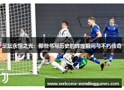 足坛永恒之光:那些书写历史的辉煌瞬间与不朽传奇 足坛永恒之光:那些书写历史的辉煌瞬间与不朽传奇