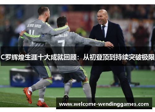 C罗辉煌生涯十大成就回顾:从初登顶到持续突破极限 C罗辉煌生涯十大成就回顾:从初登顶到持续突破极限