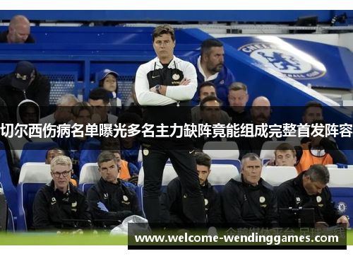 切尔西伤病名单曝光多名主力缺阵竟能组成完整首发阵容 切尔西伤病名单曝光多名主力缺阵竟能组成完整首发阵容