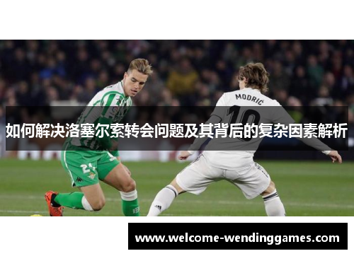 如何解决洛塞尔索转会问题及其背后的复杂因素解析 如何解决洛塞尔索转会问题及其背后的复杂因素解析