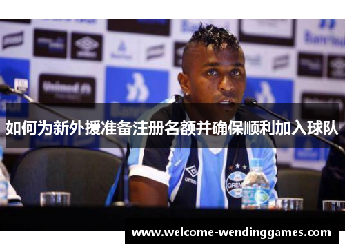 如何为新外援准备注册名额并确保顺利加入球队 如何为新外援准备注册名额并确保顺利加入球队
