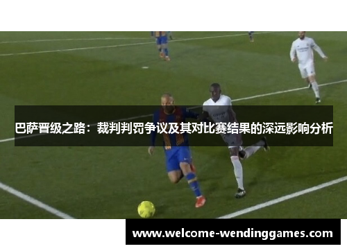 巴萨晋级之路:裁判判罚争议及其对比赛结果的深远影响分析 巴萨晋级之路:裁判判罚争议及其对比赛结果的深远影响分析