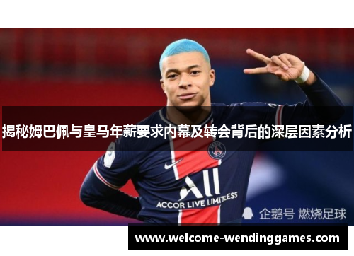 揭秘姆巴佩与皇马年薪要求内幕及转会背后的深层因素分析 揭秘姆巴佩与皇马年薪要求内幕及转会背后的深层因素分析