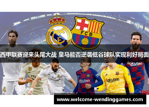西甲联赛迎来头尾大战 皇马能否逆袭低谷球队实现利好局面 西甲联赛迎来头尾大战 皇马能否逆袭低谷球队实现利好局面