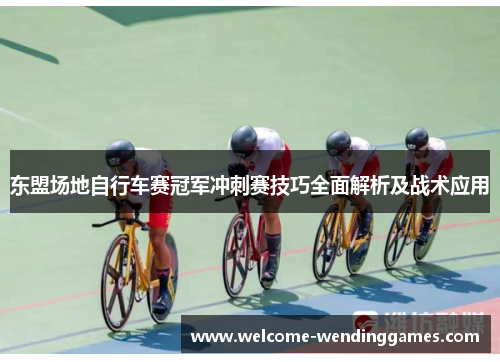 东盟场地自行车赛冠军冲刺赛技巧全面解析及战术应用 东盟场地自行车赛冠军冲刺赛技巧全面解析及战术应用