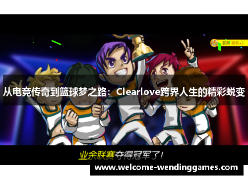 从电竞传奇到篮球梦之路:Clearlove跨界人生的精彩蜕变 从电竞传奇到篮球梦之路:Clearlove跨界人生的精彩蜕变
