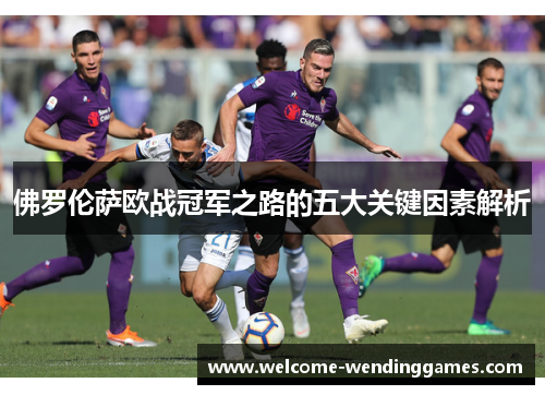佛罗伦萨欧战冠军之路的五大关键因素解析 佛罗伦萨欧战冠军之路的五大关键因素解析