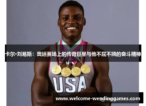 卡尔·刘易斯:奥运赛场上的传奇巨星与他不屈不挠的奋斗精神 卡尔·刘易斯:奥运赛场上的传奇巨星与他不屈不挠的奋斗精神