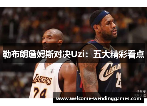勒布朗詹姆斯对决Uzi:五大精彩看点 勒布朗詹姆斯对决Uzi:五大精彩看点