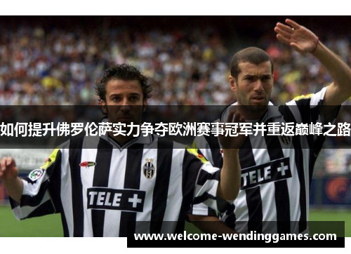 如何提升佛罗伦萨实力争夺欧洲赛事冠军并重返巅峰之路 如何提升佛罗伦萨实力争夺欧洲赛事冠军并重返巅峰之路