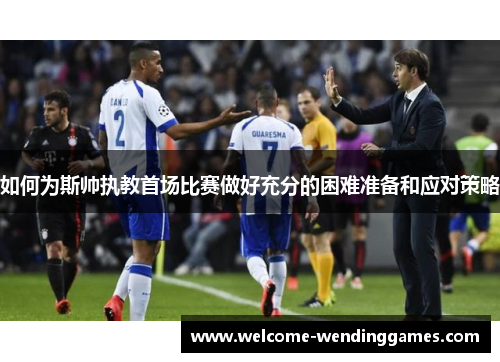 如何为斯帅执教首场比赛做好充分的困难准备和应对策略 如何为斯帅执教首场比赛做好充分的困难准备和应对策略