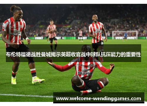 布伦特福德战胜曼城揭示英超收官战中球队抗压能力的重要性 布伦特福德战胜曼城揭示英超收官战中球队抗压能力的重要性
