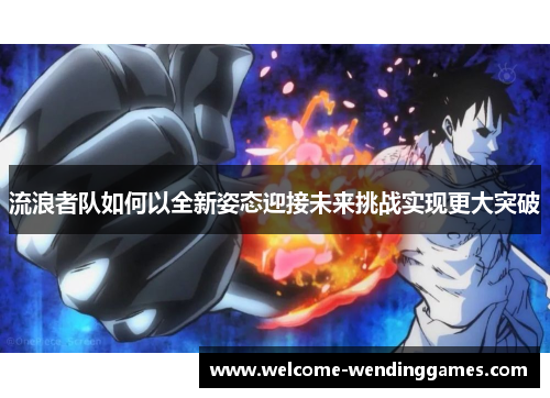 流浪者队如何以全新姿态迎接未来挑战实现更大突破 流浪者队如何以全新姿态迎接未来挑战实现更大突破