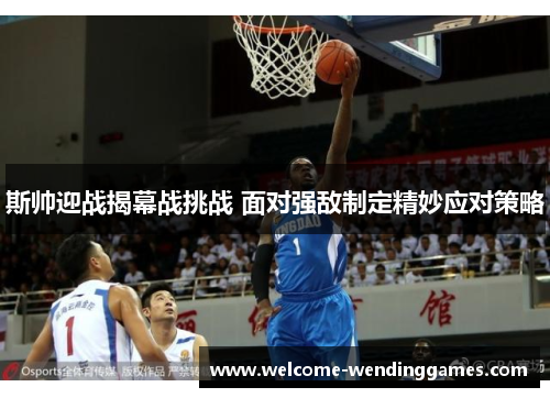 斯帅迎战揭幕战挑战 面对强敌制定精妙应对策略 斯帅迎战揭幕战挑战 面对强敌制定精妙应对策略