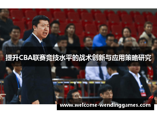 提升CBA联赛竞技水平的战术创新与应用策略研究 提升CBA联赛竞技水平的战术创新与应用策略研究