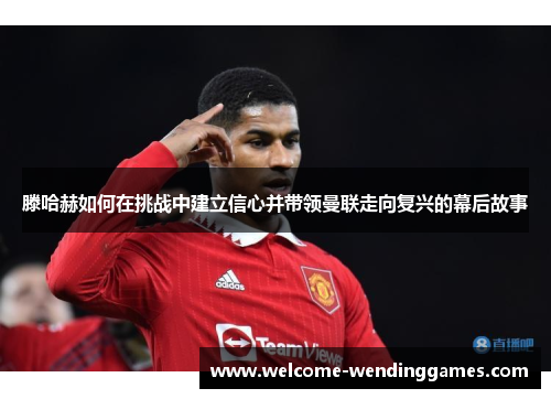 滕哈赫如何在挑战中建立信心并带领曼联走向复兴的幕后故事 滕哈赫如何在挑战中建立信心并带领曼联走向复兴的幕后故事