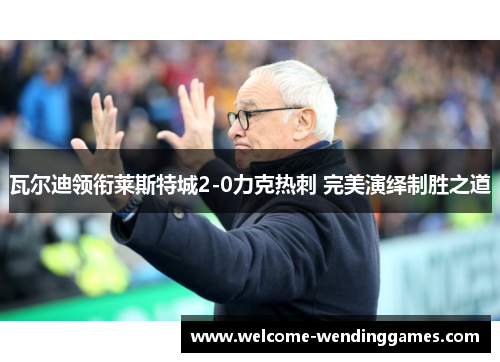 瓦尔迪领衔莱斯特城2-0力克热刺 完美演绎制胜之道 瓦尔迪领衔莱斯特城2-0力克热刺 完美演绎制胜之道
