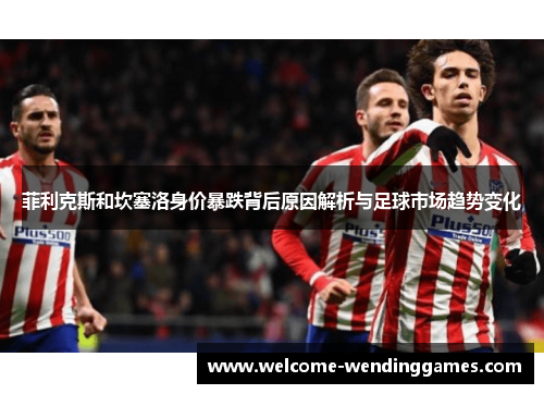菲利克斯和坎塞洛身价暴跌背后原因解析与足球市场趋势变化 菲利克斯和坎塞洛身价暴跌背后原因解析与足球市场趋势变化