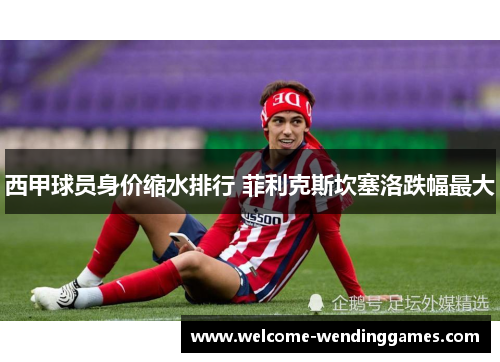 西甲球员身价缩水排行 菲利克斯坎塞洛跌幅最大 西甲球员身价缩水排行 菲利克斯坎塞洛跌幅最大
