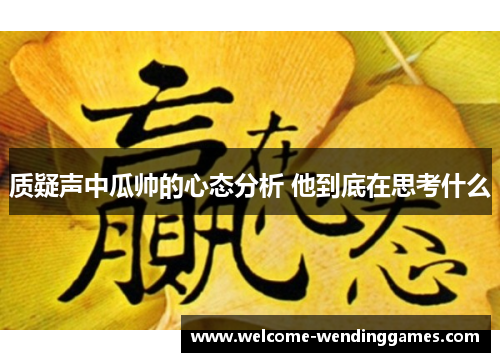 质疑声中瓜帅的心态分析 他到底在思考什么 质疑声中瓜帅的心态分析 他到底在思考什么