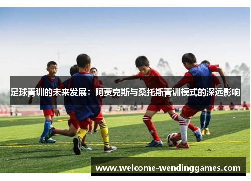 足球青训的未来发展:阿贾克斯与桑托斯青训模式的深远影响 足球青训的未来发展:阿贾克斯与桑托斯青训模式的深远影响