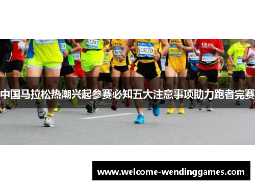 中国马拉松热潮兴起参赛必知五大注意事项助力跑者完赛 中国马拉松热潮兴起参赛必知五大注意事项助力跑者完赛