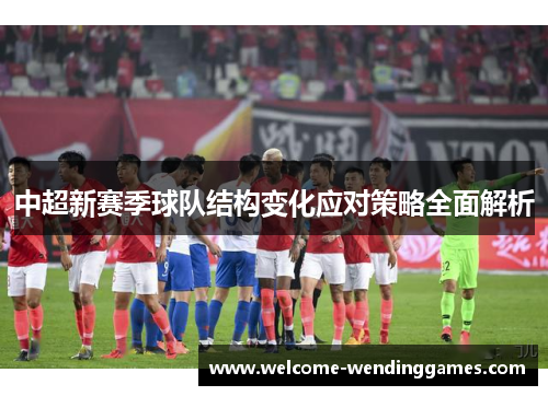 中超新赛季球队结构变化应对策略全面解析 中超新赛季球队结构变化应对策略全面解析
