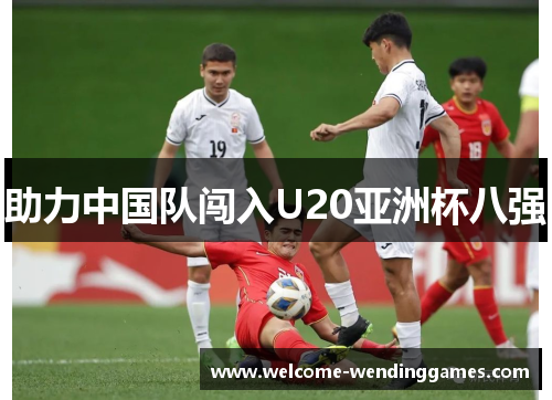 助力中国队闯入U20亚洲杯八强 助力中国队闯入U20亚洲杯八强