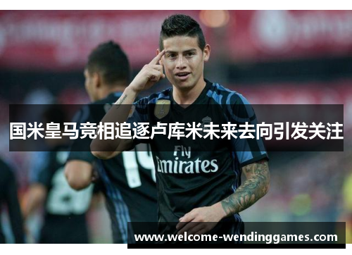 国米皇马竞相追逐卢库米未来去向引发关注 国米皇马竞相追逐卢库米未来去向引发关注