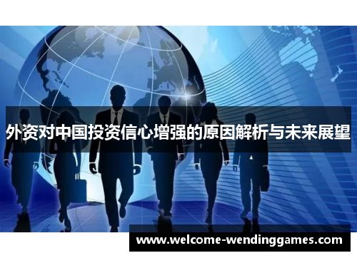 外资对中国投资信心增强的原因解析与未来展望 外资对中国投资信心增强的原因解析与未来展望