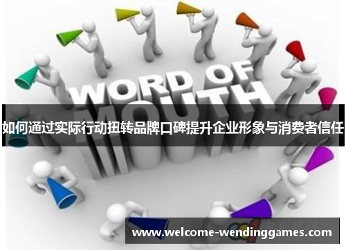 如何通过实际行动扭转品牌口碑提升企业形象与消费者信任 如何通过实际行动扭转品牌口碑提升企业形象与消费者信任