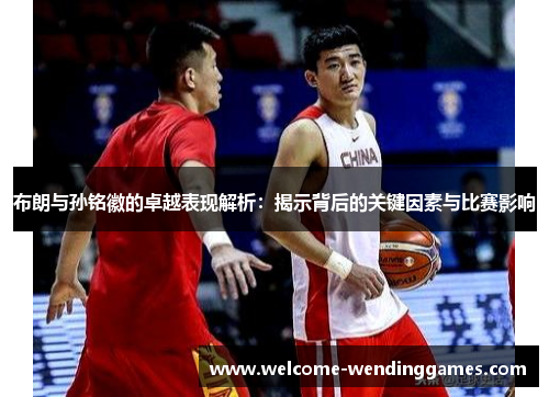 布朗与孙铭徽的卓越表现解析:揭示背后的关键因素与比赛影响 布朗与孙铭徽的卓越表现解析:揭示背后的关键因素与比赛影响