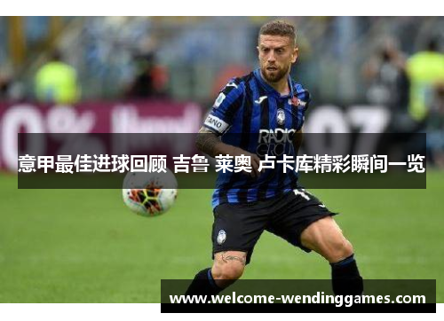 意甲最佳进球回顾 吉鲁 莱奥 卢卡库精彩瞬间一览 意甲最佳进球回顾 吉鲁 莱奥 卢卡库精彩瞬间一览