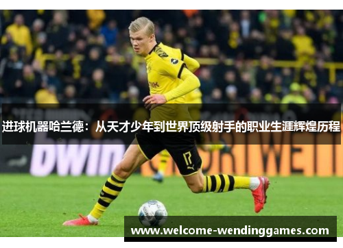 进球机器哈兰德:从天才少年到世界顶级射手的职业生涯辉煌历程 进球机器哈兰德:从天才少年到世界顶级射手的职业生涯辉煌历程