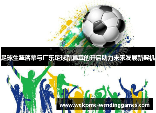 足球生涯落幕与广东足球新篇章的开启助力未来发展新契机 足球生涯落幕与广东足球新篇章的开启助力未来发展新契机