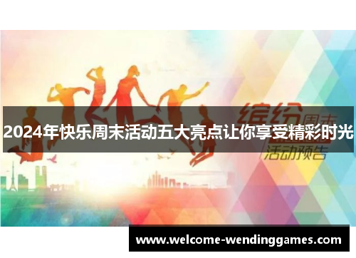 2024年快乐周末活动五大亮点让你享受精彩时光 2024年快乐周末活动五大亮点让你享受精彩时光