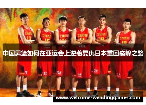 中国男篮如何在亚运会上逆袭复仇日本重回巅峰之路 中国男篮如何在亚运会上逆袭复仇日本重回巅峰之路