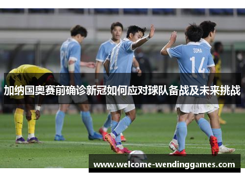 加纳国奥赛前确诊新冠如何应对球队备战及未来挑战 加纳国奥赛前确诊新冠如何应对球队备战及未来挑战
