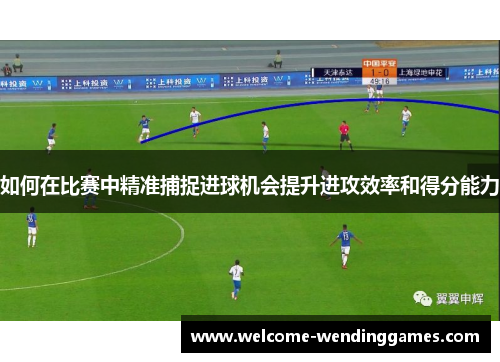 如何在比赛中精准捕捉进球机会提升进攻效率和得分能力 如何在比赛中精准捕捉进球机会提升进攻效率和得分能力
