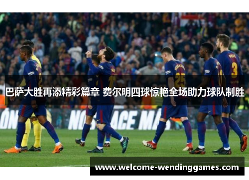 巴萨大胜再添精彩篇章 费尔明四球惊艳全场助力球队制胜 巴萨大胜再添精彩篇章 费尔明四球惊艳全场助力球队制胜