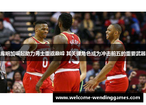 库明加崛起助力勇士重返巅峰 其关键角色成为冲击前五的重要武器 库明加崛起助力勇士重返巅峰 其关键角色成为冲击前五的重要武器