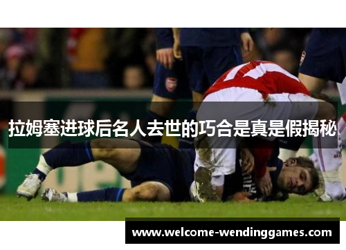 拉姆塞进球后名人去世的巧合是真是假揭秘 拉姆塞进球后名人去世的巧合是真是假揭秘