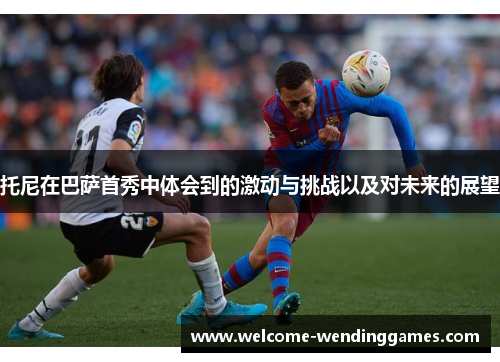 托尼在巴萨首秀中体会到的激动与挑战以及对未来的展望 托尼在巴萨首秀中体会到的激动与挑战以及对未来的展望