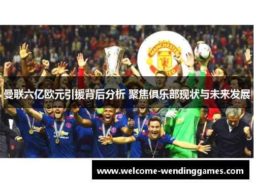 曼联六亿欧元引援背后分析 聚焦俱乐部现状与未来发展 曼联六亿欧元引援背后分析 聚焦俱乐部现状与未来发展