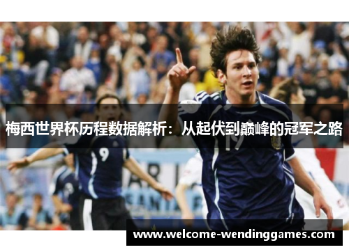 梅西世界杯历程数据解析:从起伏到巅峰的冠军之路 梅西世界杯历程数据解析:从起伏到巅峰的冠军之路