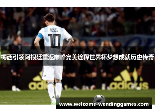 梅西引领阿根廷重返巅峰完美诠释世界杯梦想成就历史传奇 梅西引领阿根廷重返巅峰完美诠释世界杯梦想成就历史传奇