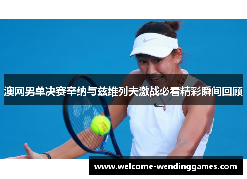澳网男单决赛辛纳与兹维列夫激战必看精彩瞬间回顾 澳网男单决赛辛纳与兹维列夫激战必看精彩瞬间回顾