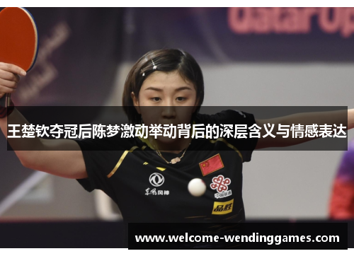 王楚钦夺冠后陈梦激动举动背后的深层含义与情感表达 王楚钦夺冠后陈梦激动举动背后的深层含义与情感表达