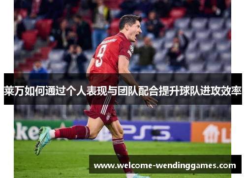 莱万如何通过个人表现与团队配合提升球队进攻效率 莱万如何通过个人表现与团队配合提升球队进攻效率