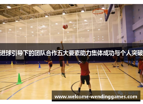 进球引导下的团队合作五大要素助力集体成功与个人突破 进球引导下的团队合作五大要素助力集体成功与个人突破